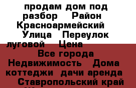 продам дом,под разбор  › Район ­ Красноармейский  › Улица ­ Переулок луговой  › Цена ­ 300 000 - Все города Недвижимость » Дома, коттеджи, дачи аренда   . Ставропольский край,Железноводск г.